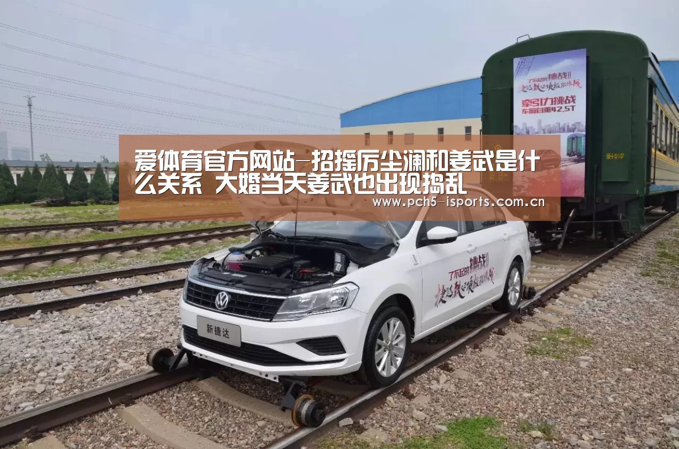 爱体育官方网站-招摇厉尘澜和姜武是什么关系 大婚当天姜武也出现捣乱