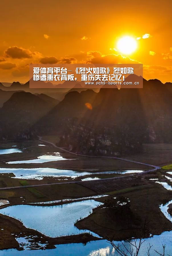 爱体育平台-《烈火如歌》烈如歌惨遭熏衣背叛，重伤失去记忆！